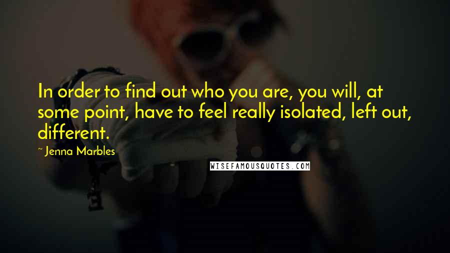 Jenna Marbles Quotes: In order to find out who you are, you will, at some point, have to feel really isolated, left out, different.