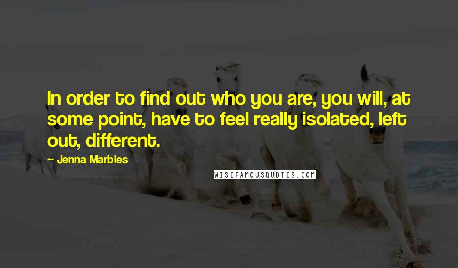 Jenna Marbles Quotes: In order to find out who you are, you will, at some point, have to feel really isolated, left out, different.