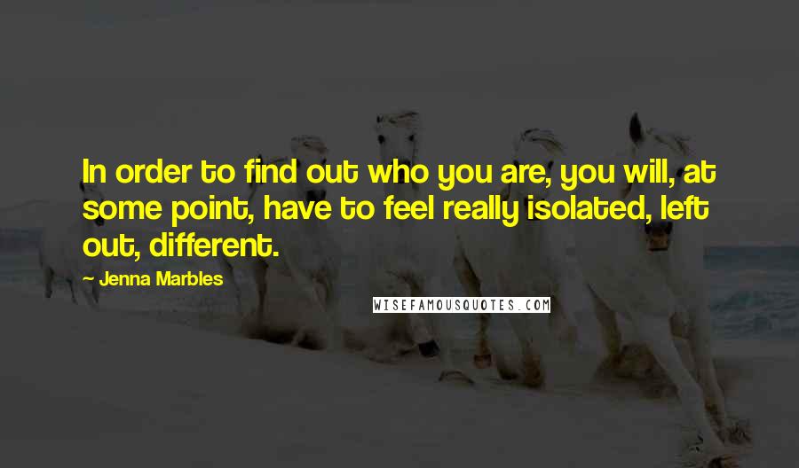 Jenna Marbles Quotes: In order to find out who you are, you will, at some point, have to feel really isolated, left out, different.