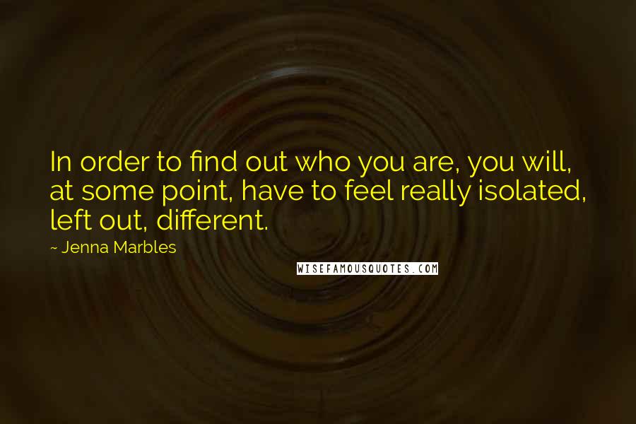 Jenna Marbles Quotes: In order to find out who you are, you will, at some point, have to feel really isolated, left out, different.