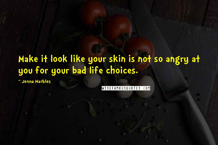 Jenna Marbles Quotes: Make it look like your skin is not so angry at you for your bad life choices.