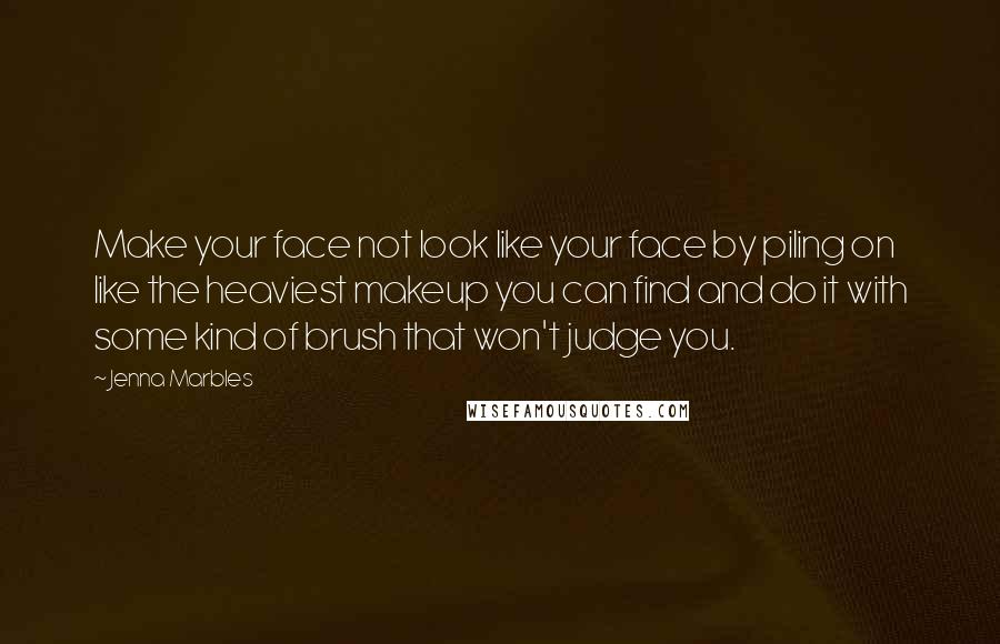 Jenna Marbles Quotes: Make your face not look like your face by piling on like the heaviest makeup you can find and do it with some kind of brush that won't judge you.