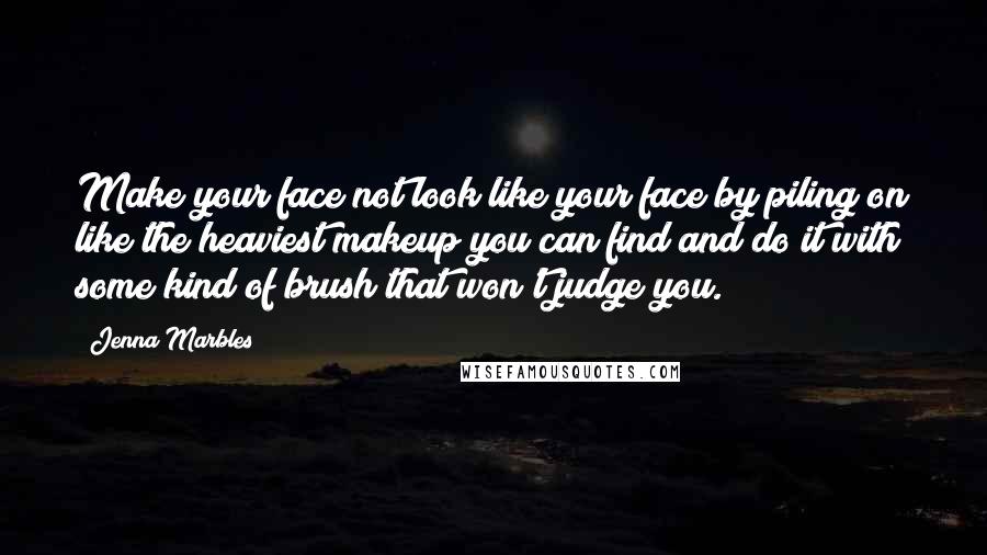 Jenna Marbles Quotes: Make your face not look like your face by piling on like the heaviest makeup you can find and do it with some kind of brush that won't judge you.