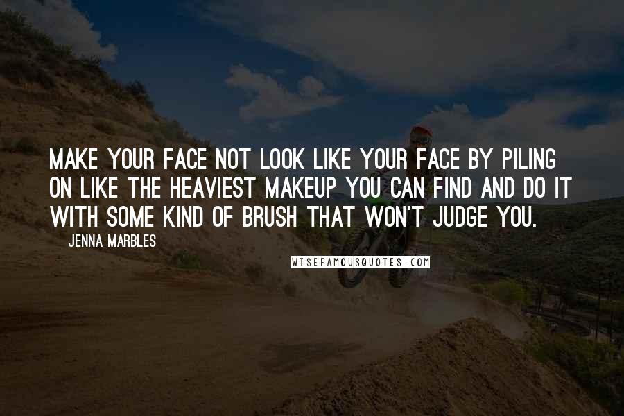 Jenna Marbles Quotes: Make your face not look like your face by piling on like the heaviest makeup you can find and do it with some kind of brush that won't judge you.