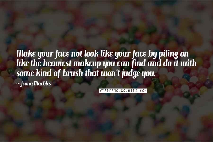 Jenna Marbles Quotes: Make your face not look like your face by piling on like the heaviest makeup you can find and do it with some kind of brush that won't judge you.