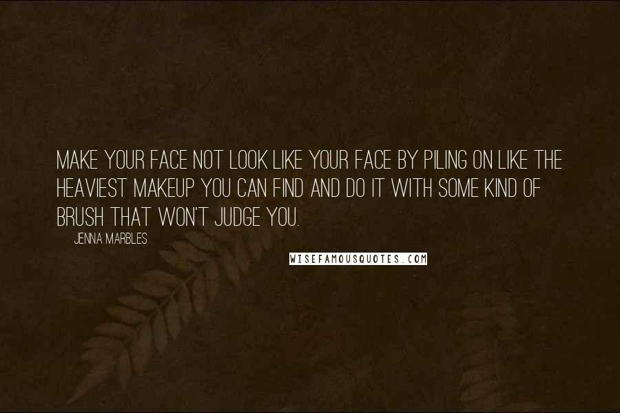 Jenna Marbles Quotes: Make your face not look like your face by piling on like the heaviest makeup you can find and do it with some kind of brush that won't judge you.