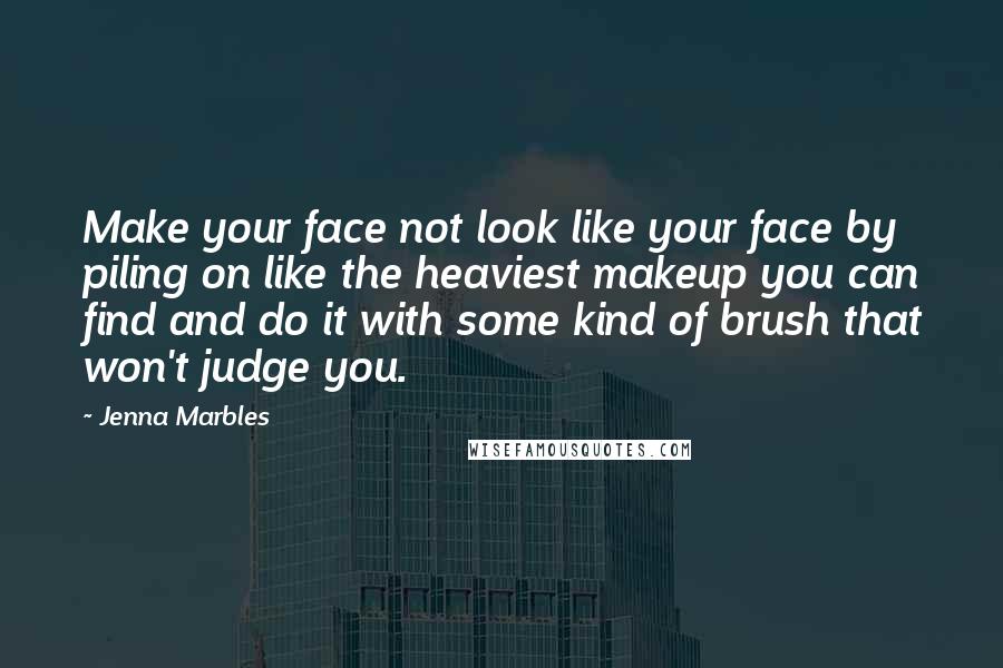 Jenna Marbles Quotes: Make your face not look like your face by piling on like the heaviest makeup you can find and do it with some kind of brush that won't judge you.