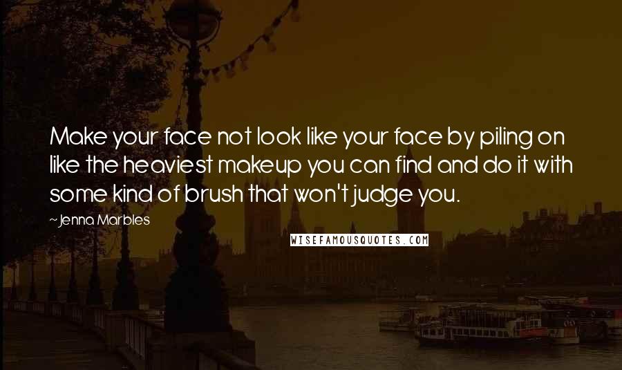 Jenna Marbles Quotes: Make your face not look like your face by piling on like the heaviest makeup you can find and do it with some kind of brush that won't judge you.