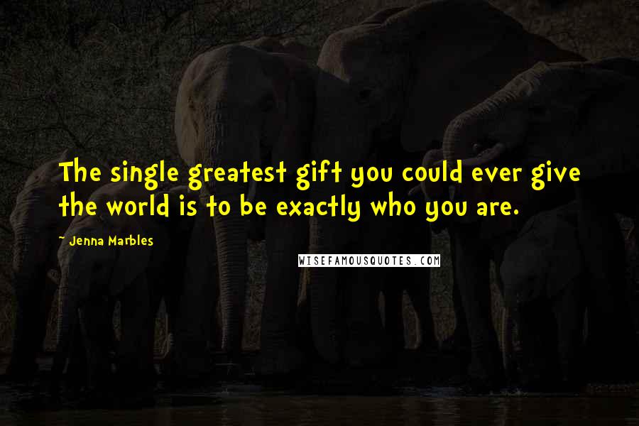 Jenna Marbles Quotes: The single greatest gift you could ever give the world is to be exactly who you are.