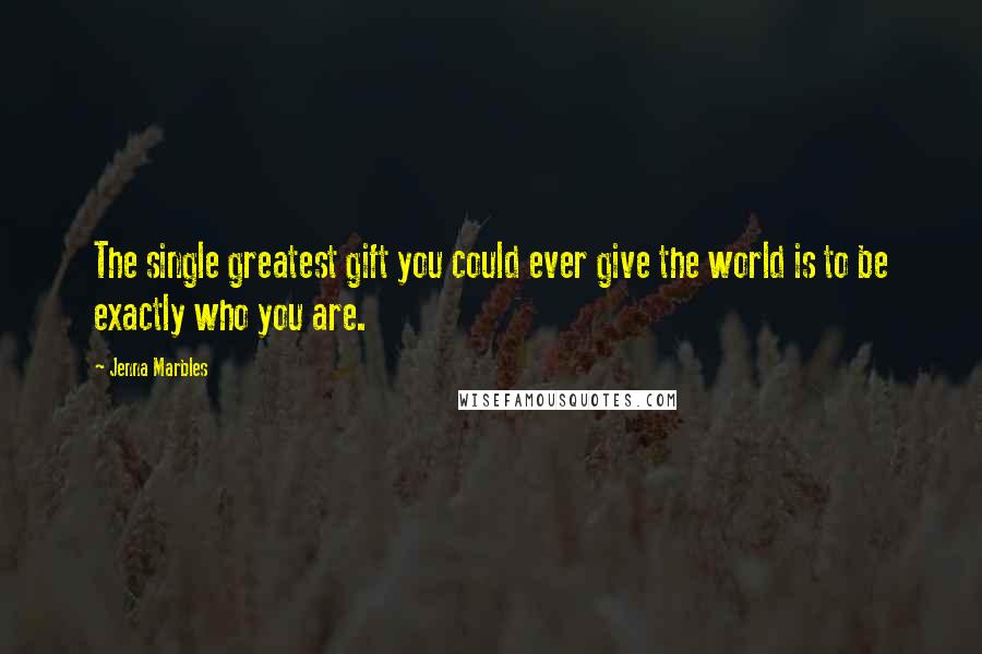 Jenna Marbles Quotes: The single greatest gift you could ever give the world is to be exactly who you are.