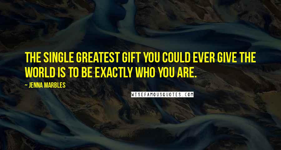 Jenna Marbles Quotes: The single greatest gift you could ever give the world is to be exactly who you are.