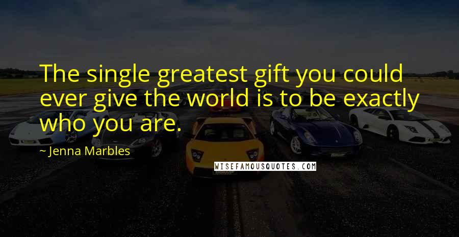 Jenna Marbles Quotes: The single greatest gift you could ever give the world is to be exactly who you are.