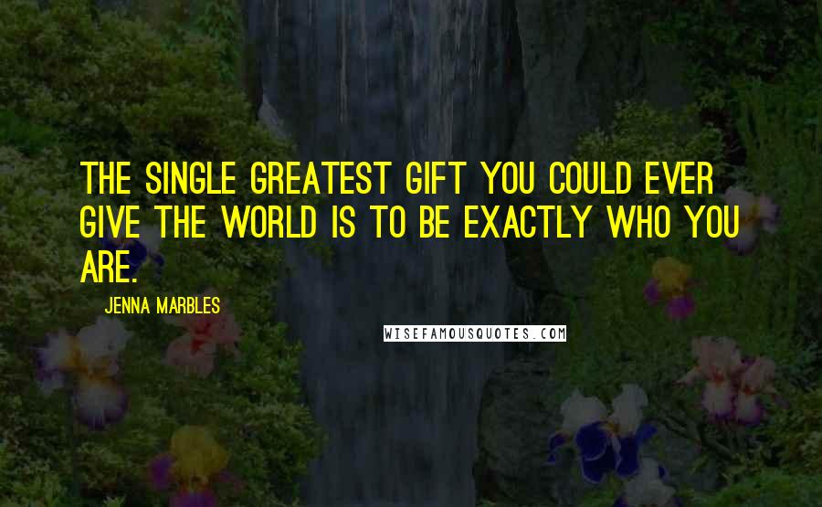 Jenna Marbles Quotes: The single greatest gift you could ever give the world is to be exactly who you are.