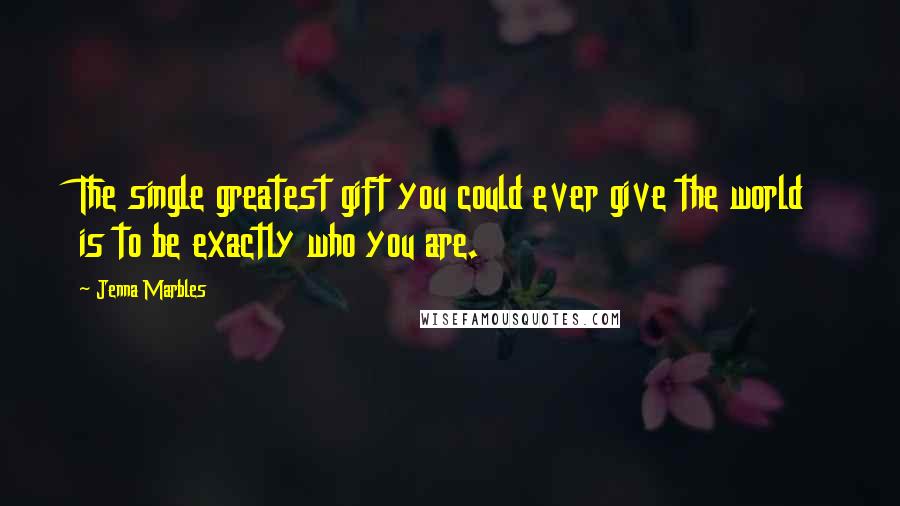 Jenna Marbles Quotes: The single greatest gift you could ever give the world is to be exactly who you are.