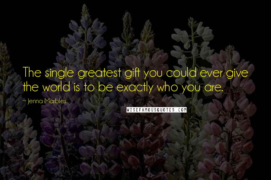 Jenna Marbles Quotes: The single greatest gift you could ever give the world is to be exactly who you are.