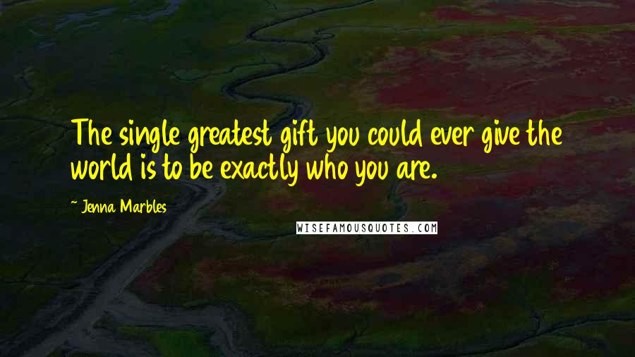 Jenna Marbles Quotes: The single greatest gift you could ever give the world is to be exactly who you are.