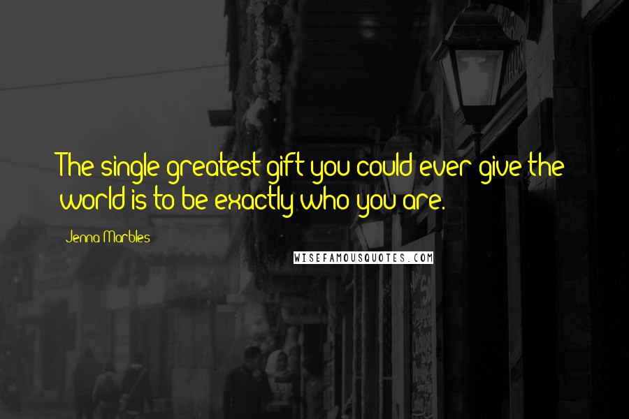 Jenna Marbles Quotes: The single greatest gift you could ever give the world is to be exactly who you are.