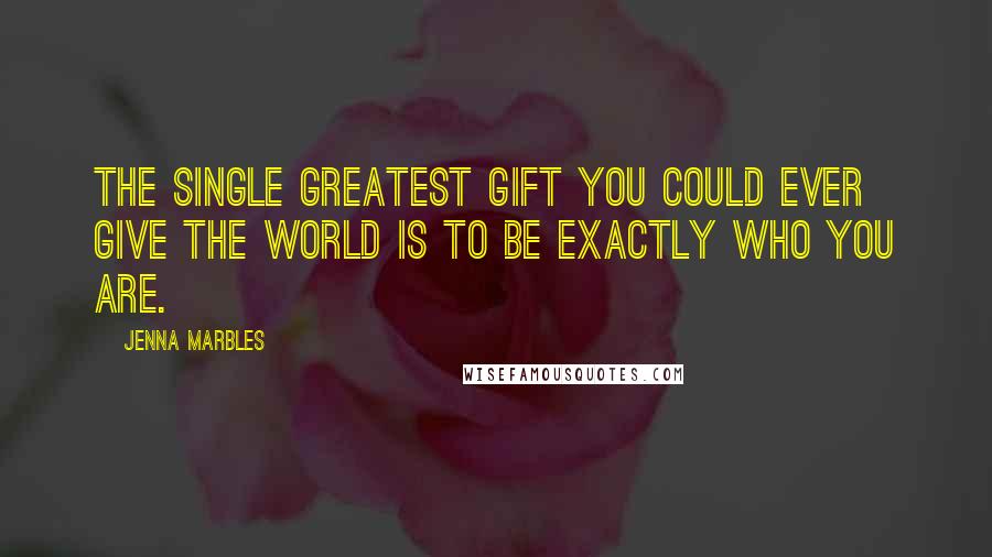 Jenna Marbles Quotes: The single greatest gift you could ever give the world is to be exactly who you are.