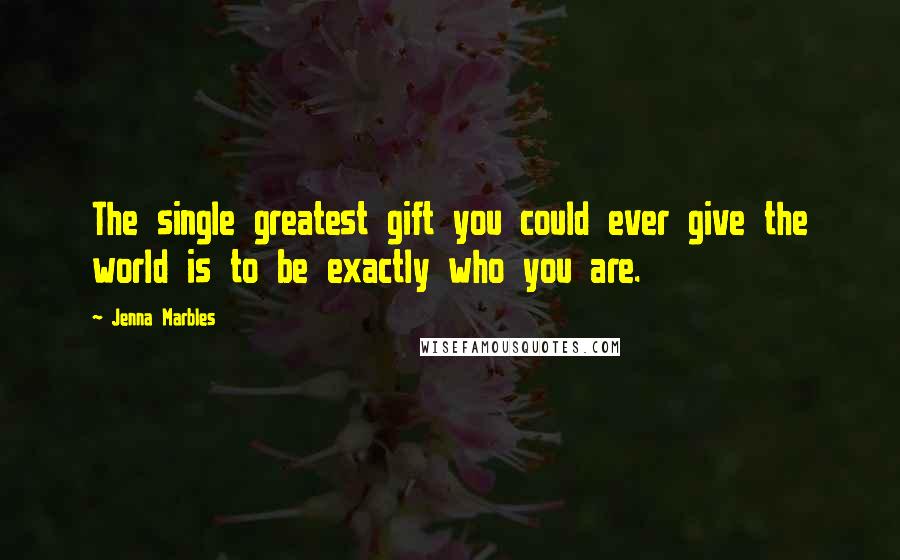 Jenna Marbles Quotes: The single greatest gift you could ever give the world is to be exactly who you are.