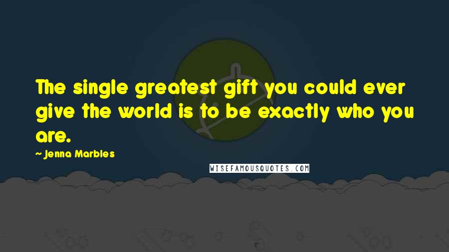 Jenna Marbles Quotes: The single greatest gift you could ever give the world is to be exactly who you are.