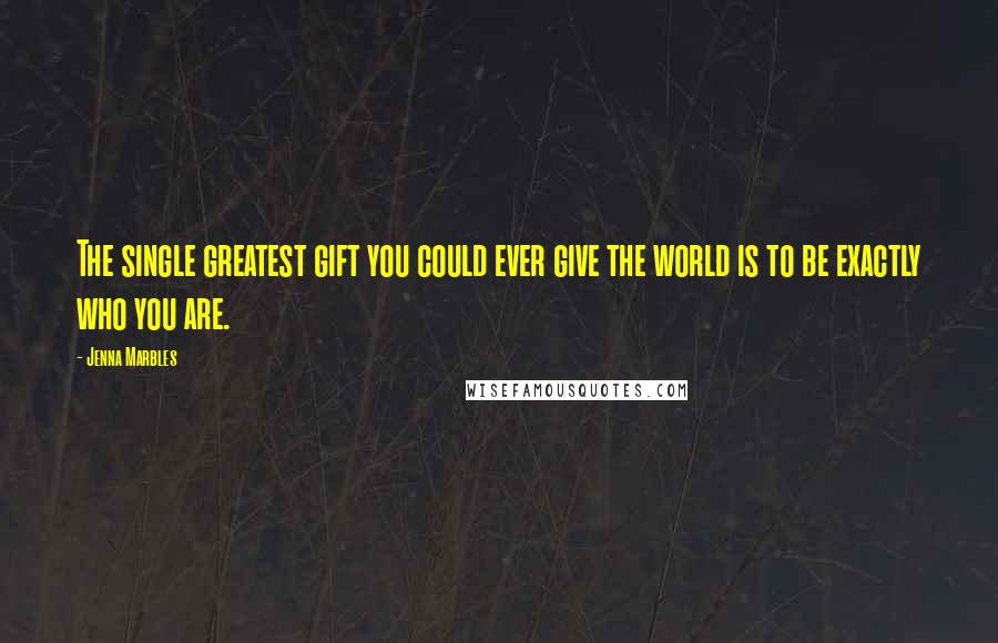 Jenna Marbles Quotes: The single greatest gift you could ever give the world is to be exactly who you are.