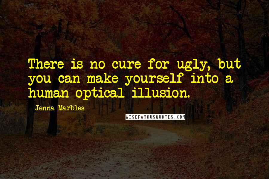 Jenna Marbles Quotes: There is no cure for ugly, but you can make yourself into a human optical illusion.