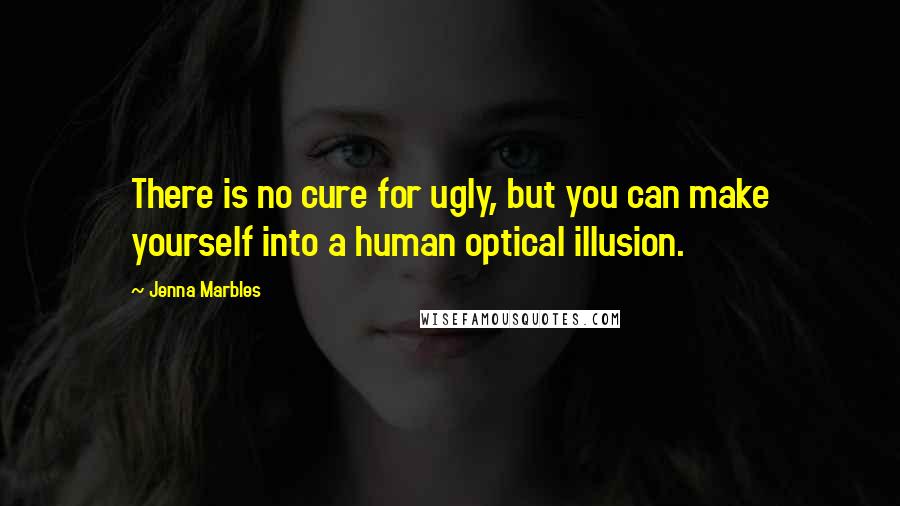 Jenna Marbles Quotes: There is no cure for ugly, but you can make yourself into a human optical illusion.