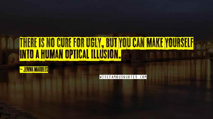 Jenna Marbles Quotes: There is no cure for ugly, but you can make yourself into a human optical illusion.