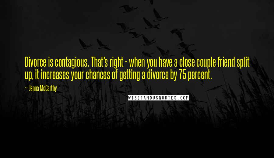 Jenna McCarthy Quotes: Divorce is contagious. That's right - when you have a close couple friend split up, it increases your chances of getting a divorce by 75 percent.