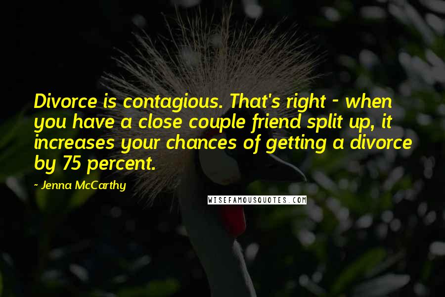 Jenna McCarthy Quotes: Divorce is contagious. That's right - when you have a close couple friend split up, it increases your chances of getting a divorce by 75 percent.