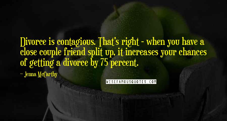 Jenna McCarthy Quotes: Divorce is contagious. That's right - when you have a close couple friend split up, it increases your chances of getting a divorce by 75 percent.