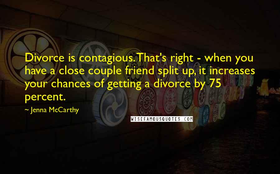 Jenna McCarthy Quotes: Divorce is contagious. That's right - when you have a close couple friend split up, it increases your chances of getting a divorce by 75 percent.