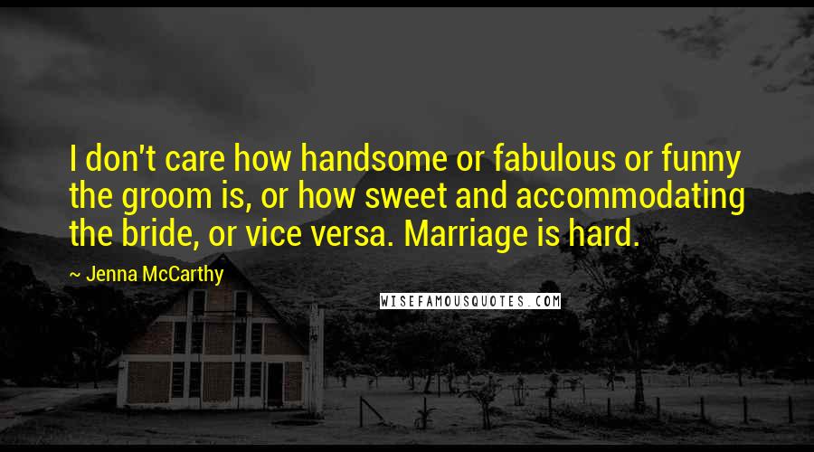 Jenna McCarthy Quotes: I don't care how handsome or fabulous or funny the groom is, or how sweet and accommodating the bride, or vice versa. Marriage is hard.