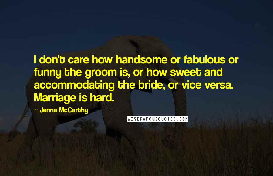 Jenna McCarthy Quotes: I don't care how handsome or fabulous or funny the groom is, or how sweet and accommodating the bride, or vice versa. Marriage is hard.