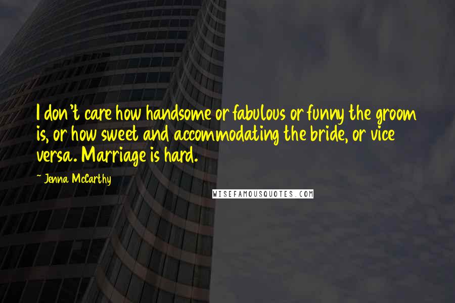 Jenna McCarthy Quotes: I don't care how handsome or fabulous or funny the groom is, or how sweet and accommodating the bride, or vice versa. Marriage is hard.