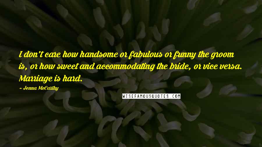 Jenna McCarthy Quotes: I don't care how handsome or fabulous or funny the groom is, or how sweet and accommodating the bride, or vice versa. Marriage is hard.