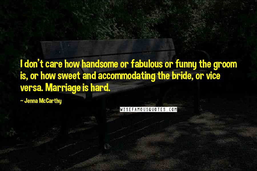 Jenna McCarthy Quotes: I don't care how handsome or fabulous or funny the groom is, or how sweet and accommodating the bride, or vice versa. Marriage is hard.