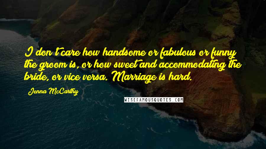 Jenna McCarthy Quotes: I don't care how handsome or fabulous or funny the groom is, or how sweet and accommodating the bride, or vice versa. Marriage is hard.