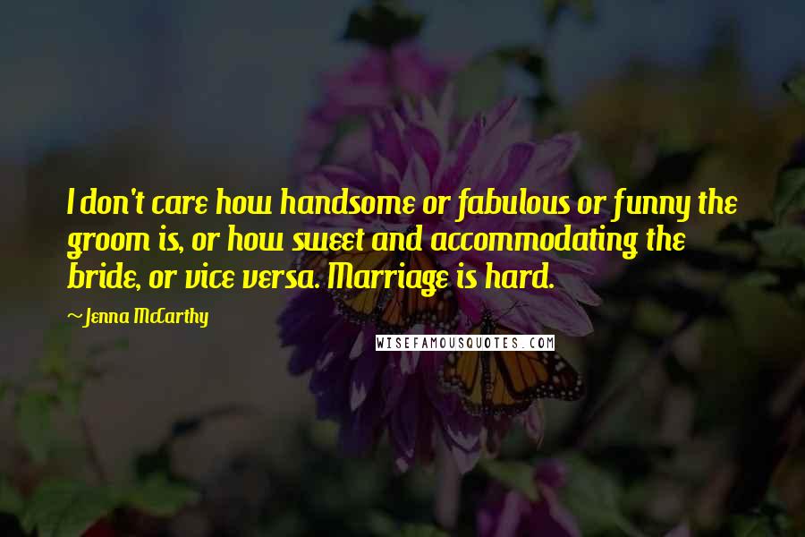 Jenna McCarthy Quotes: I don't care how handsome or fabulous or funny the groom is, or how sweet and accommodating the bride, or vice versa. Marriage is hard.