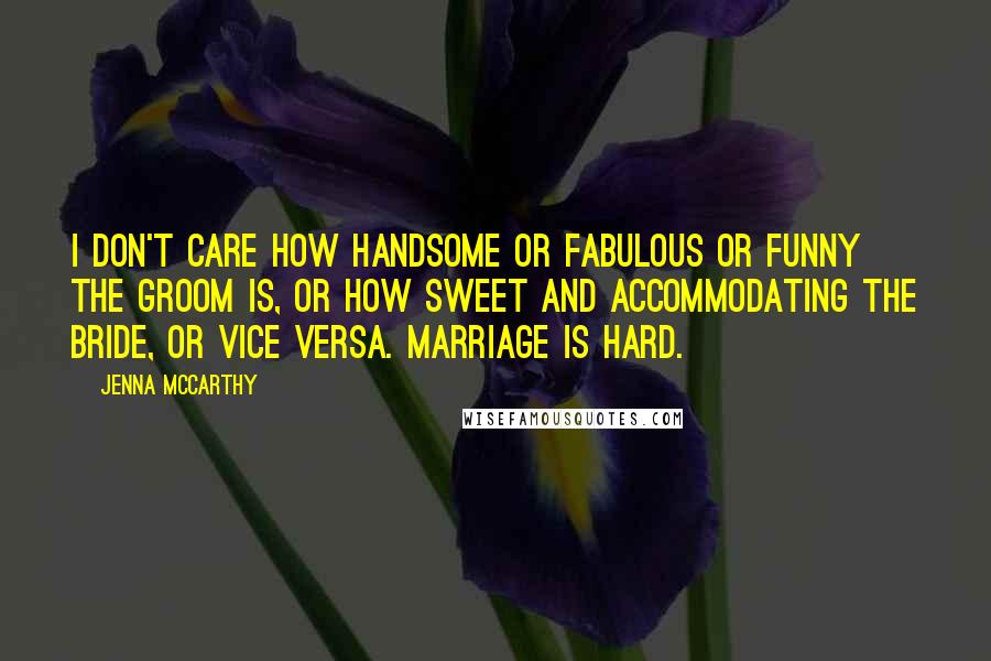 Jenna McCarthy Quotes: I don't care how handsome or fabulous or funny the groom is, or how sweet and accommodating the bride, or vice versa. Marriage is hard.