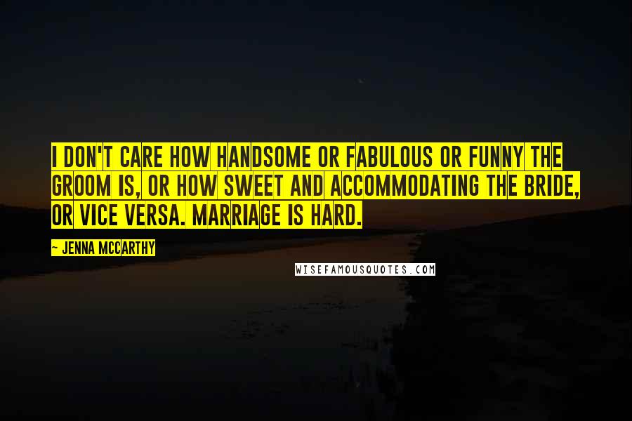 Jenna McCarthy Quotes: I don't care how handsome or fabulous or funny the groom is, or how sweet and accommodating the bride, or vice versa. Marriage is hard.