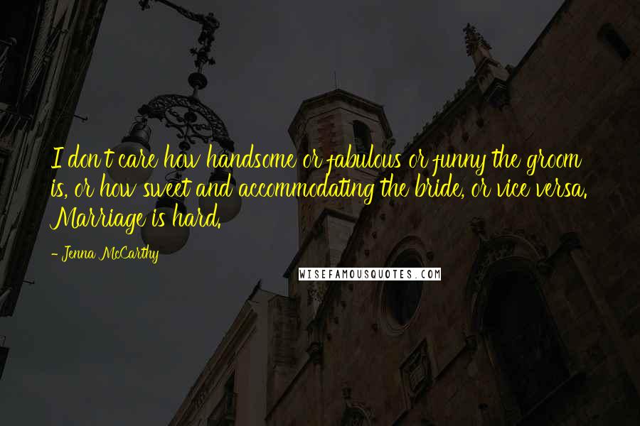 Jenna McCarthy Quotes: I don't care how handsome or fabulous or funny the groom is, or how sweet and accommodating the bride, or vice versa. Marriage is hard.
