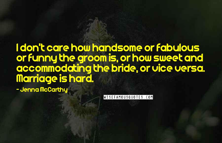 Jenna McCarthy Quotes: I don't care how handsome or fabulous or funny the groom is, or how sweet and accommodating the bride, or vice versa. Marriage is hard.