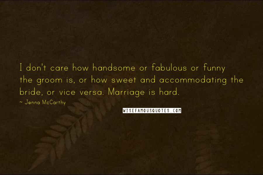 Jenna McCarthy Quotes: I don't care how handsome or fabulous or funny the groom is, or how sweet and accommodating the bride, or vice versa. Marriage is hard.