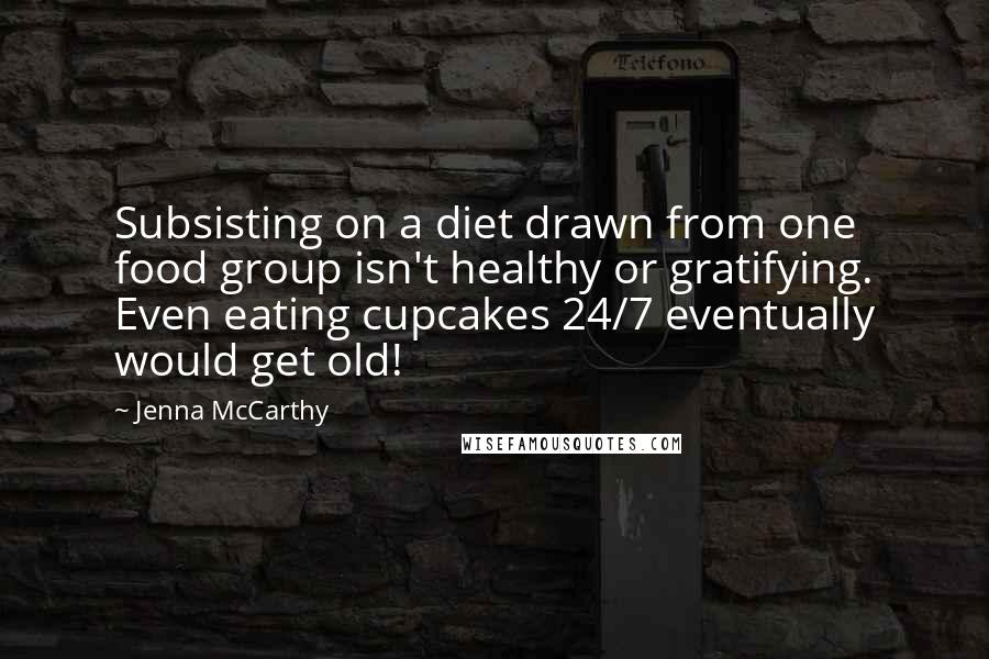 Jenna McCarthy Quotes: Subsisting on a diet drawn from one food group isn't healthy or gratifying. Even eating cupcakes 24/7 eventually would get old!