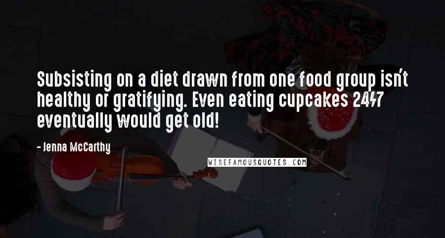 Jenna McCarthy Quotes: Subsisting on a diet drawn from one food group isn't healthy or gratifying. Even eating cupcakes 24/7 eventually would get old!