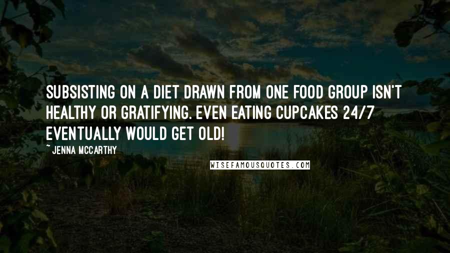 Jenna McCarthy Quotes: Subsisting on a diet drawn from one food group isn't healthy or gratifying. Even eating cupcakes 24/7 eventually would get old!