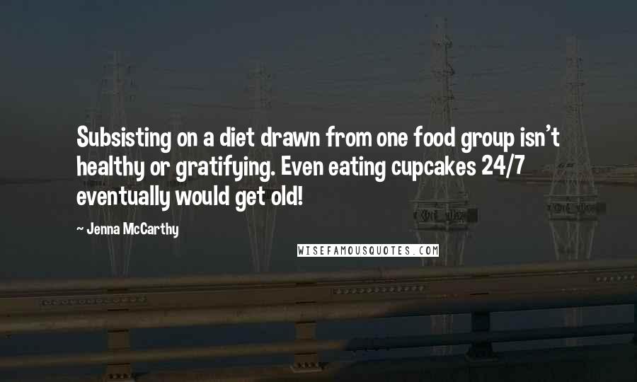 Jenna McCarthy Quotes: Subsisting on a diet drawn from one food group isn't healthy or gratifying. Even eating cupcakes 24/7 eventually would get old!