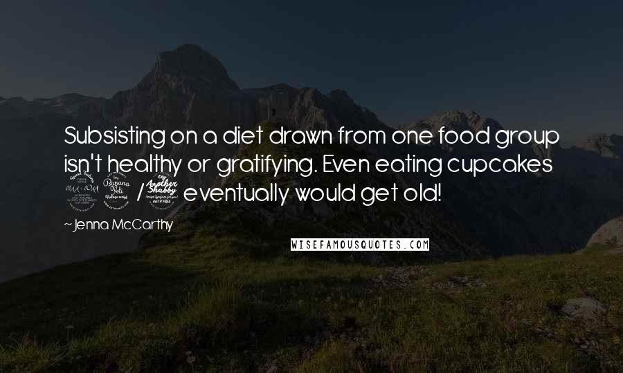 Jenna McCarthy Quotes: Subsisting on a diet drawn from one food group isn't healthy or gratifying. Even eating cupcakes 24/7 eventually would get old!