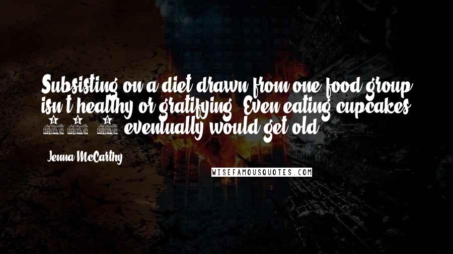 Jenna McCarthy Quotes: Subsisting on a diet drawn from one food group isn't healthy or gratifying. Even eating cupcakes 24/7 eventually would get old!